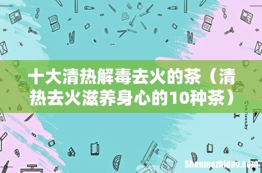 清热去火滋养身心的10种茶 十大清热解毒去火的茶