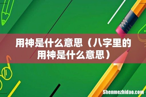 八字里的用神是什么意思 用神是什么意思