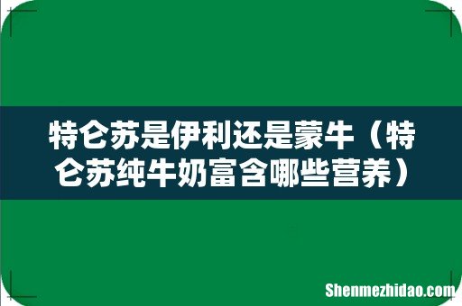 特仑苏纯牛奶富含哪些营养 特仑苏是伊利还是蒙牛