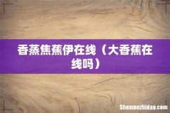 大香蕉在线吗 香蒸焦蕉伊在线