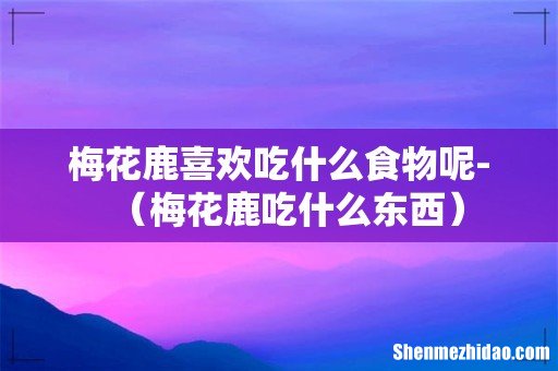 梅花鹿吃什么东西 梅花鹿喜欢吃什么食物呢-