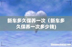新车多久保养一次（新车多久保养一次多少钱)