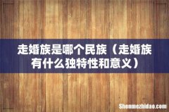 走婚族有什么独特性和意义 走婚族是哪个民族