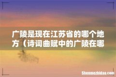 诗词曲赋中的广陵在哪个市 广陵是现在江苏省的哪个地方