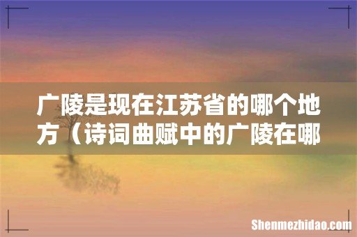诗词曲赋中的广陵在哪个市 广陵是现在江苏省的哪个地方