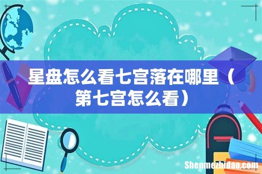 第七宫怎么看 星盘怎么看七宫落在哪里