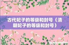 清朝妃子的等级和封号 古代妃子的等级和封号