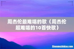 周杰伦超难唱的10首快歌 周杰伦最难唱的歌