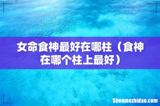食神在哪个柱上最好 女命食神最好在哪柱