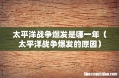 太平洋战争爆发的原因 太平洋战争爆发是哪一年