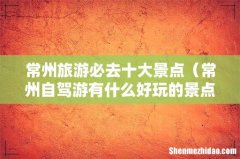 常州自驾游有什么好玩的景点 常州旅游必去十大景点