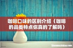 咖啡的品类特点你真的了解吗 咖啡口味的区别介绍