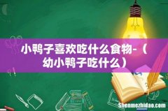 幼小鸭子吃什么 小鸭子喜欢吃什么食物-