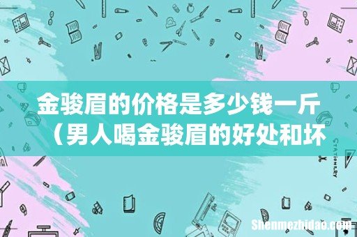 金骏眉的价格是多少钱一斤(男人喝金骏眉的好处和坏处)
