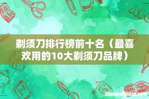 最喜欢用的10大剃须刀品牌 剃须刀排行榜前十名