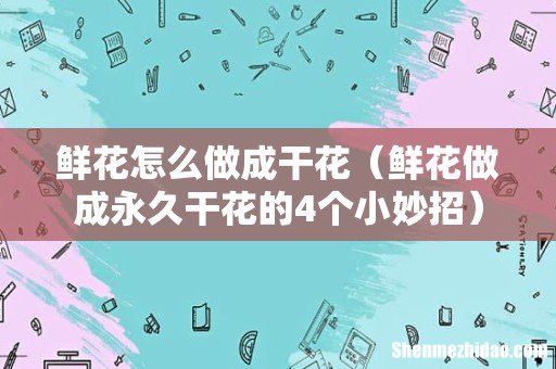 鲜花做成永久干花的4个小妙招 鲜花怎么做成干花