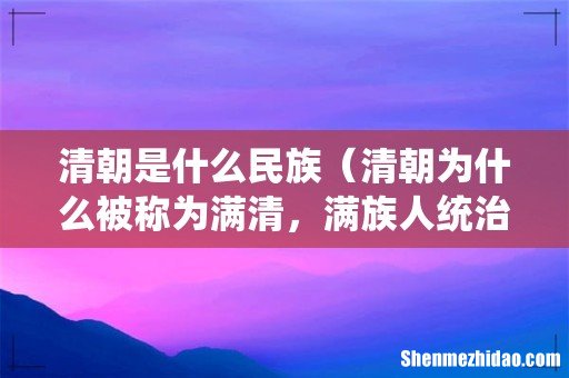 清朝为什么被称为满清,满族人统治的吗 清朝是什么民族