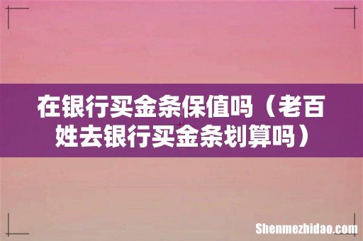 老百姓去银行买金条划算吗 在银行买金条保值吗