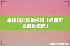 经期可以吃枇杷吗 来姨妈能吃枇杷吗