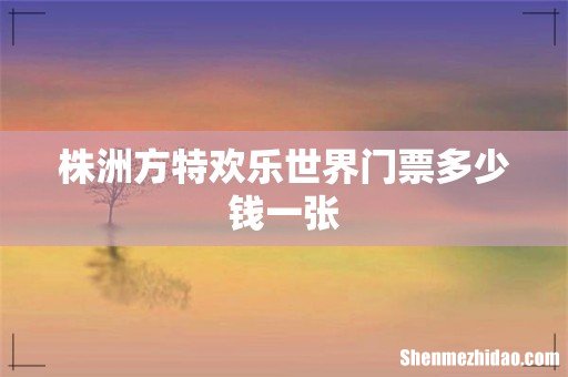 株洲方特欢乐世界门票多少钱一张