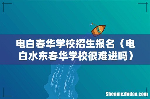 电白水东春华学校很难进吗 电白春华学校招生报名