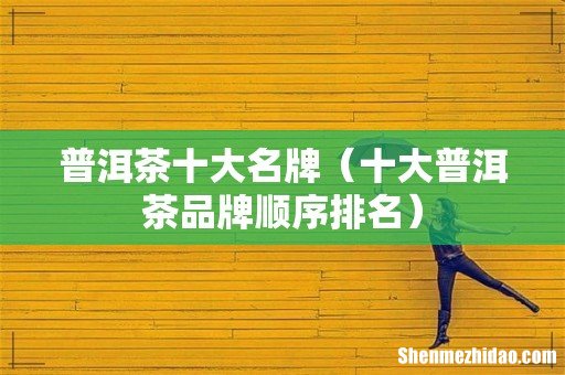 十大普洱茶品牌顺序排名 普洱茶十大名牌