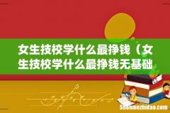 女生技校学什么最挣钱（女生技校学什么最挣钱无基础)