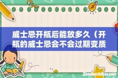 开瓶的威士忌会不会过期变质 威士忌开瓶后能放多久