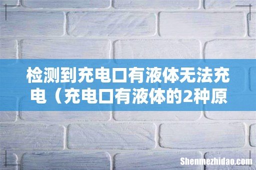 充电口有液体的2种原因 检测到充电口有液体无法充电