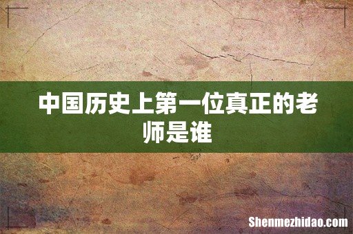中国历史上第一位真正的老师是谁