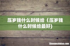 压岁钱什么时候给（压岁钱什么时候给最好)