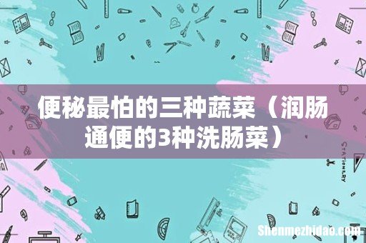 润肠通便的3种洗肠菜 便秘最怕的三种蔬菜