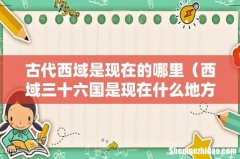西域三十六国是现在什么地方 古代西域是现在的哪里