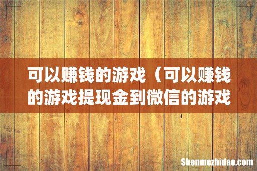 可以赚钱的游戏（可以赚钱的游戏提现金到微信的游戏)