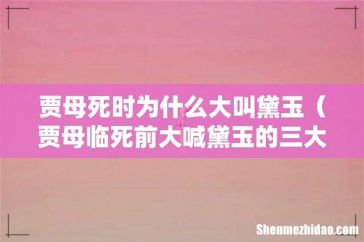 贾母临死前大喊黛玉的三大原因 贾母死时为什么大叫黛玉