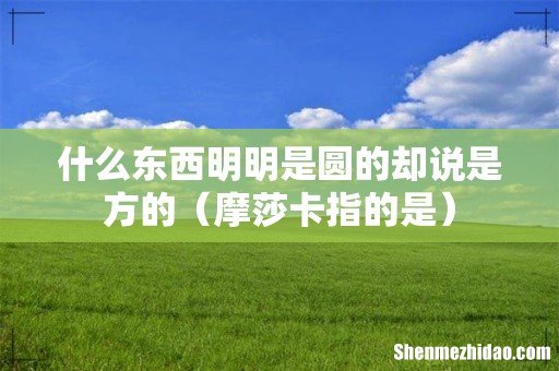 摩莎卡指的是 什么东西明明是圆的却说是方的