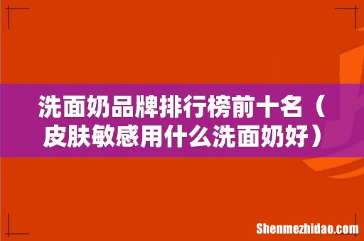 皮肤敏感用什么洗面奶好 洗面奶品牌排行榜前十名