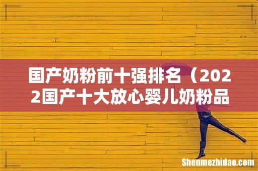 2022国产十大放心婴儿奶粉品牌 国产奶粉前十强排名