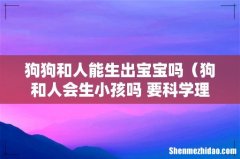 狗和人会生小孩吗 要科学理由! 狗狗和人能生出宝宝吗