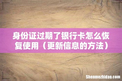 更新信息的方法 身份证过期了银行卡怎么恢复使用