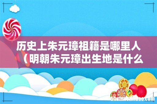 明朝朱元璋出生地是什么地方 历史上朱元璋祖籍是哪里人