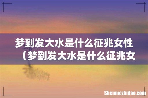 梦到发大水是什么征兆女性(梦到发大水是什么征兆女性怀孕)