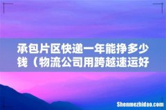 物流公司用跨越速运好不好  承包片区快递一年能挣多少钱
