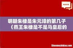 燕王朱棣是不是马皇后的儿子 明朝朱棣是朱元璋的第几子