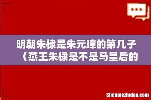 燕王朱棣是不是马皇后的儿子 明朝朱棣是朱元璋的第几子
