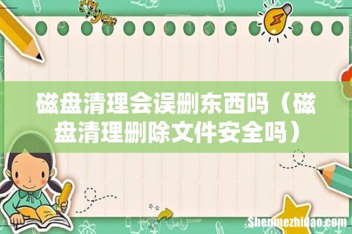 磁盘清理删除文件安全吗 磁盘清理会误删东西吗
