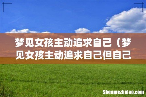 梦见女孩主动追求自己（梦见女孩主动追求自己但自己一直在躲避)