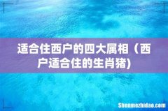 适合住西户的四大属相（西户适合住的生肖猪)