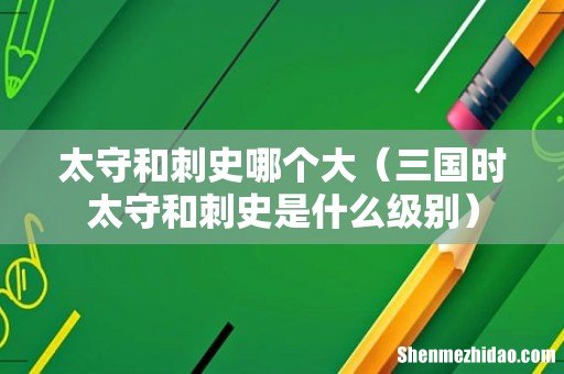 三国时太守和刺史是什么级别 太守和刺史哪个大