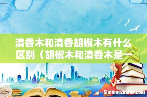 胡椒木和清香木是一样吗 清香木和清香胡椒木有什么区别